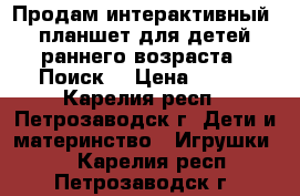 Продам интерактивный  планшет для детей раннего возраста “ Поиск“ › Цена ­ 350 - Карелия респ., Петрозаводск г. Дети и материнство » Игрушки   . Карелия респ.,Петрозаводск г.